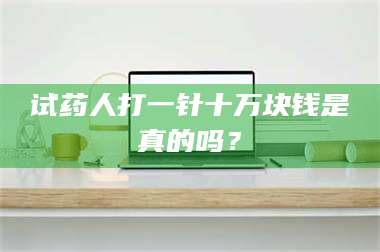 蚌埠试药人打一针十万块钱是真的吗？ 第1张