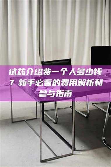 蚌埠试药介绍费一个人多少钱？新手必看的费用解析和参与指南 第1张