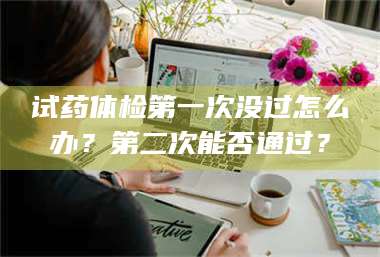 蚌埠试药体检第一次没过怎么办?第二次能否通过? 第1张 蚌埠试药体检第一次没过怎么办?第二次能否通过? 第1张