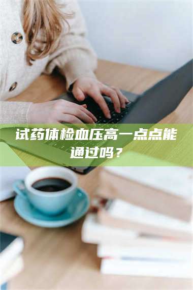 蚌埠试药体检血压高一点点能通过吗？ 第1张
