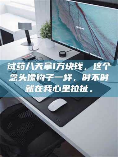 蚌埠试药八天拿1万块钱，这个念头像钩子一样，时不时就在我心里拉扯。 第1张