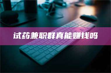 蚌埠试药兼职群真能赚钱吗 第1张