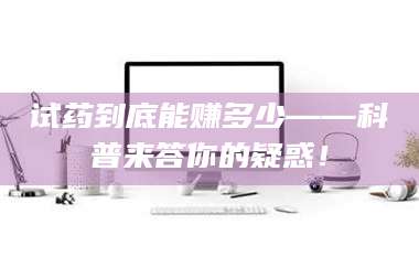 蚌埠试药到底能赚多少——科普来答你的疑惑！ 第1张