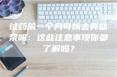 蚌埠试药前一个月可以去弄血浆吗：这些注意事项你都了解吗？ 第1张