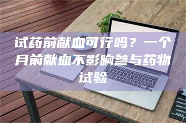 蚌埠试药前献血可行吗？一个月前献血不影响参与药物试验 第1张