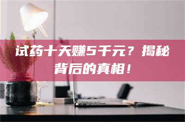 蚌埠试药十天赚5千元？揭秘背后的真相！ 第1张