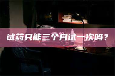 蚌埠试药只能三个月试一次吗？ 第1张