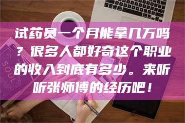 蚌埠试药员一个月能拿几万吗？很多人都好奇这个职业的收入到底有多少。来听听张师傅的经历吧！ 第1张