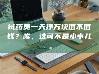 蚌埠试药员一天挣万块值不值钱？唉，这可不是小事儿。 第1张