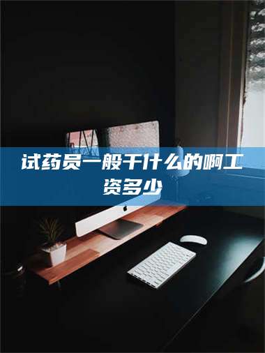 蚌埠试药员一般干什么的啊工资多少 第1张