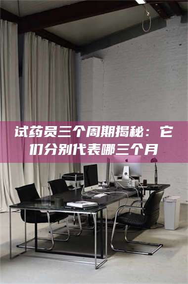 蚌埠试药员三个周期揭秘：它们分别代表哪三个月 第1张