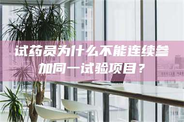 蚌埠试药员为什么不能连续参加同一试验项目？ 第1张