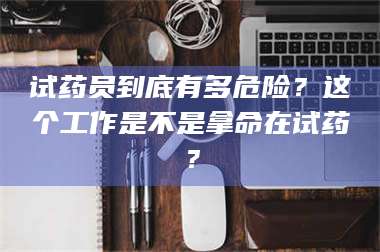 蚌埠试药员到底有多危险？这个工作是不是拿命在试药？ 第1张