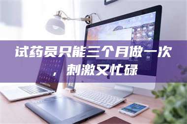 蚌埠试药员只能三个月做一次，刺激又忙碌 第1张