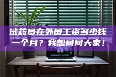 蚌埠试药员在外国工资多少钱一个月？我想问问大家！ 第1张