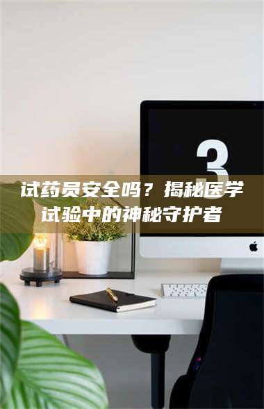 蚌埠试药员安全吗？揭秘医学试验中的神秘守护者 第1张
