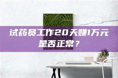 蚌埠试药员工作20天赚1万元是否正常？ 第1张