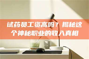 蚌埠试药员工资高吗？揭秘这个神秘职业的收入真相 第1张