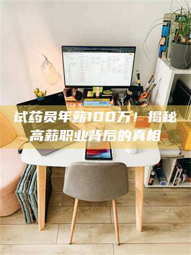 蚌埠试药员年薪100万！揭秘高薪职业背后的真相 第1张