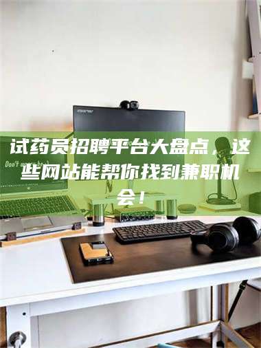 蚌埠试药员招聘平台大盘点，这些网站能帮你找到兼职机会！ 第1张