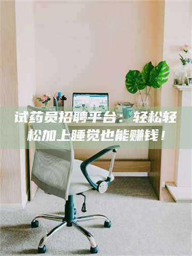 蚌埠试药员招聘平台：轻松轻松加上睡觉也能赚钱！ 第1张