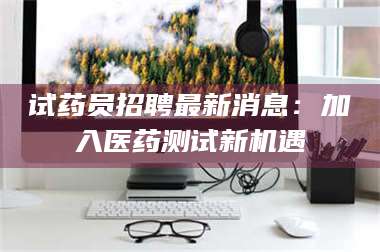 蚌埠试药员招聘最新消息：加入医药测试新机遇 第1张