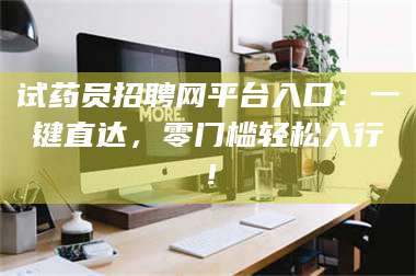 蚌埠试药员招聘网平台入口：一键直达，零门槛轻松入行！ 第1张