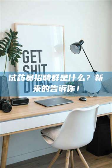 蚌埠试药员招聘群是什么?新来的告诉你! 第1张 蚌埠试药员招聘群是什么?新来的告诉你! 第1张