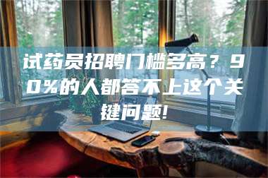 蚌埠试药员招聘门槛多高？90%的人都答不上这个关键问题! 第1张