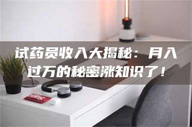 蚌埠试药员收入大揭秘：月入过万的秘密涨知识了！ 第1张