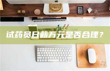 蚌埠试药员日薪万元是否合理? 第1张 蚌埠试药员日薪万元是否合理? 第1张