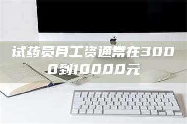 蚌埠试药员月工资通常在3000到10000元 第1张