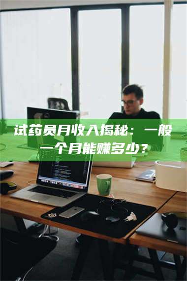 蚌埠试药员月收入揭秘：一般一个月能赚多少？ 第1张