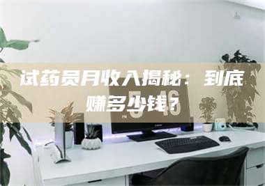 蚌埠试药员月收入揭秘：到底赚多少钱？ 第1张