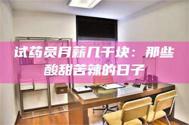 蚌埠试药员月薪几千块：那些酸甜苦辣的日子 第1张