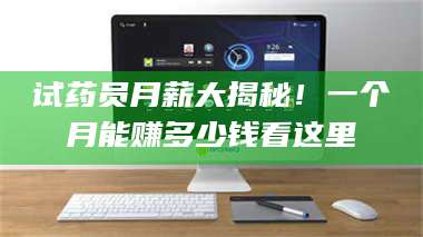 蚌埠试药员月薪大揭秘！一个月能赚多少钱看这里 第1张