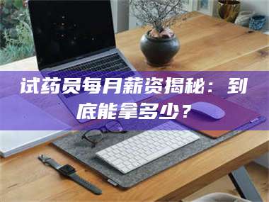 蚌埠试药员每月薪资揭秘：到底能拿多少？ 第1张