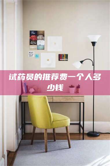 蚌埠试药员的推荐费一个人多少钱 第1张