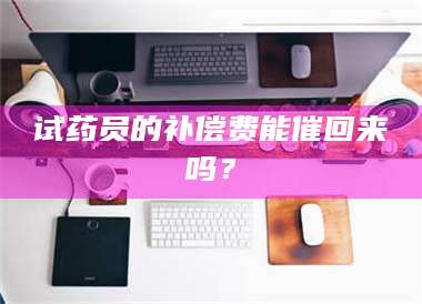 蚌埠试药员的补偿费能催回来吗？ 第1张