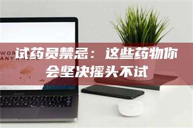 蚌埠试药员禁忌：这些药物你会坚决摇头不试 第1张