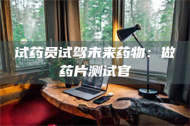 蚌埠试药员试驾未来药物：做药片测试官 第1张