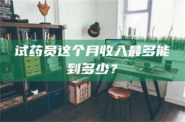 蚌埠试药员这个月收入最多能到多少？ 第1张