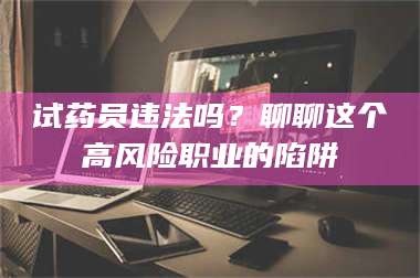 蚌埠试药员违法吗？聊聊这个高风险职业的陷阱 第1张