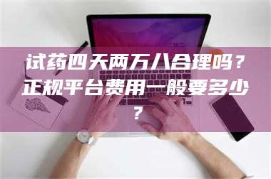 蚌埠试药四天两万八合理吗？正规平台费用一般要多少？ 第1张