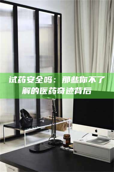 蚌埠试药安全吗：那些你不了解的医药奇迹背后 第1张