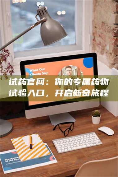 蚌埠试药官网：你的专属药物试验入口，开启新奇旅程 第1张