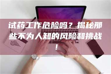 蚌埠试药工作危险吗？揭秘那些不为人知的风险和挑战！ 第1张