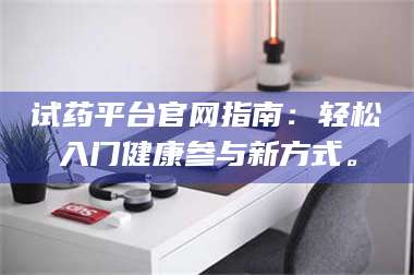 蚌埠试药平台官网指南：轻松入门健康参与新方式。 第1张