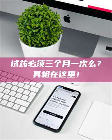 蚌埠试药必须三个月一次么？真相在这里！ 第1张