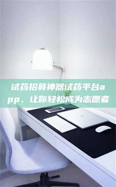 蚌埠试药招募神器试药平台app，让你轻松成为志愿者 第1张